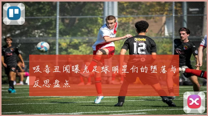 吸毒丑闻曝光足球明星们的堕落与反思盘点