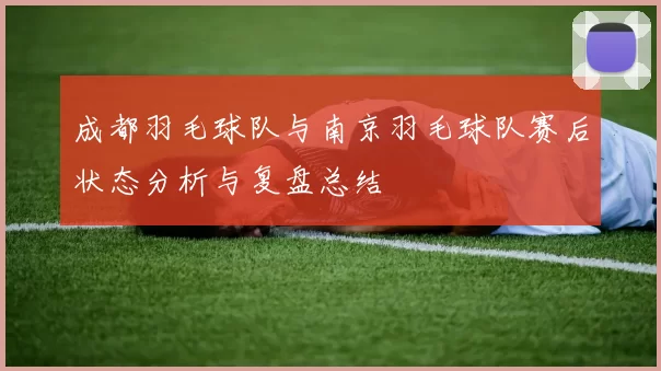 成都羽毛球队与南京羽毛球队赛后状态分析与复盘总结
