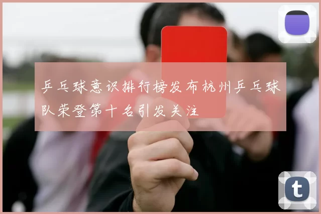 乒乓球意识排行榜发布杭州乒乓球队荣登第十名引发关注