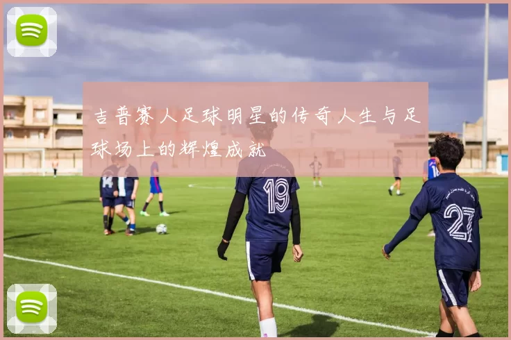 吉普赛人足球明星的传奇人生与足球场上的辉煌成就