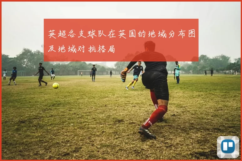 英超各支球队在英国的地域分布图及地域对抗格局