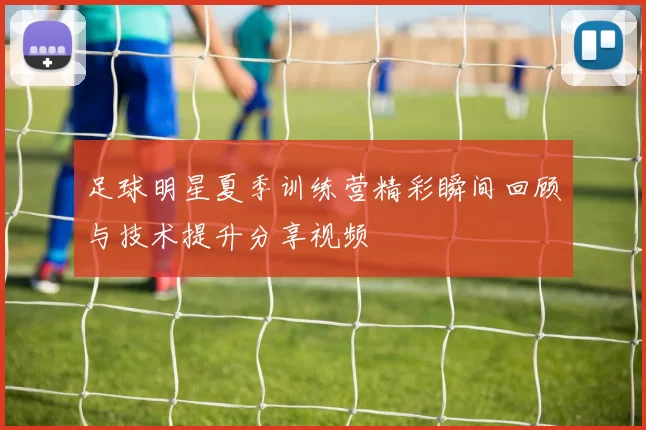 足球明星夏季训练营精彩瞬间回顾与技术提升分享视频