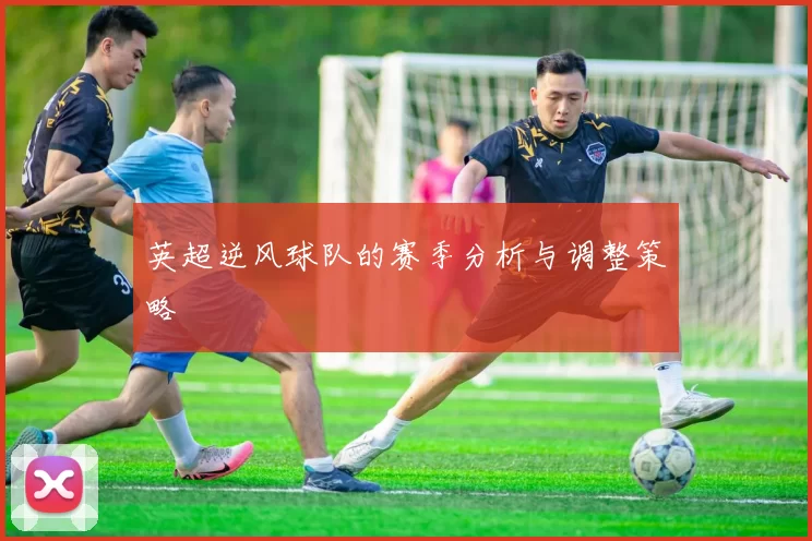 英超逆风球队的赛季分析与调整策略