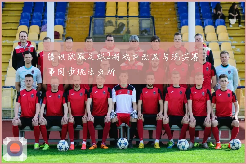腾讯欧冠足球2游戏评测及与现实赛事同步玩法分析