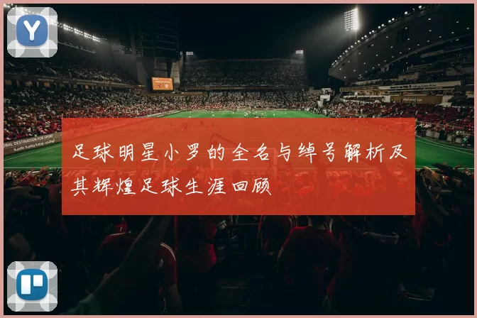 足球明星小罗的全名与绰号解析及其辉煌足球生涯回顾