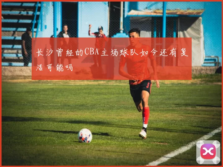 长沙曾经的CBA主场球队如今还有复活可能吗
