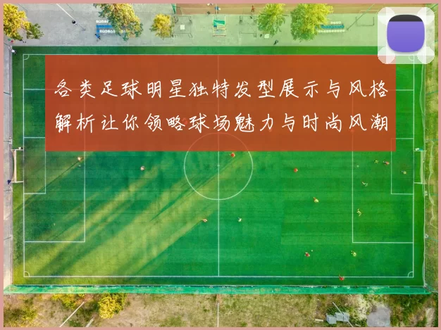 各类足球明星独特发型展示与风格解析让你领略球场魅力与时尚风潮