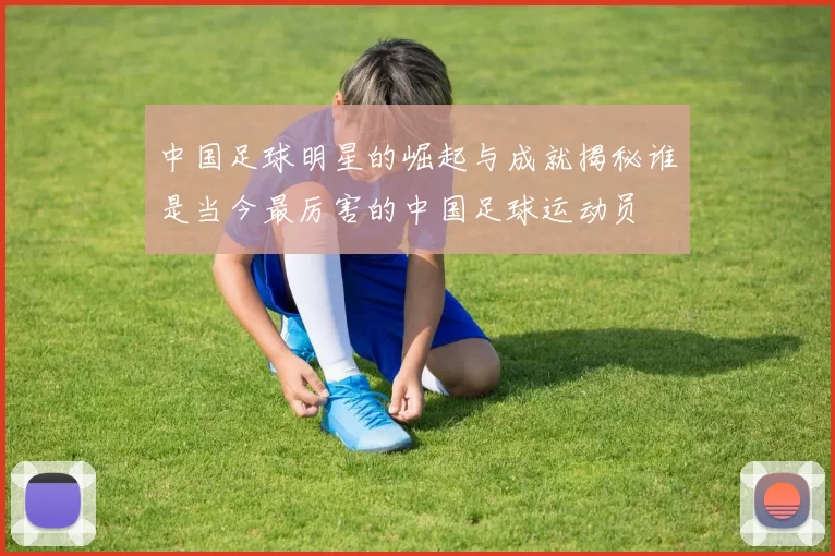 中国足球明星的崛起与成就揭秘谁是当今最厉害的中国足球运动员