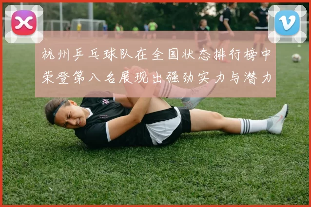 杭州乒乓球队在全国状态排行榜中荣登第八名展现出强劲实力与潜力