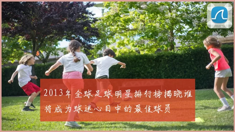 2013年全球足球明星排行榜揭晓谁将成为球迷心目中的最佳球员