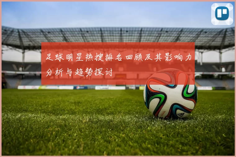 足球明星热搜排名回顾及其影响力分析与趋势探讨