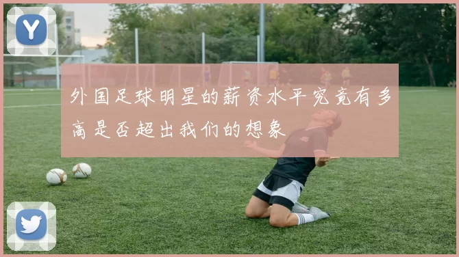外国足球明星的薪资水平究竟有多高是否超出我们的想象