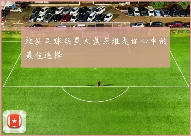 短发足球明星大盘点谁是你心中的最佳选择