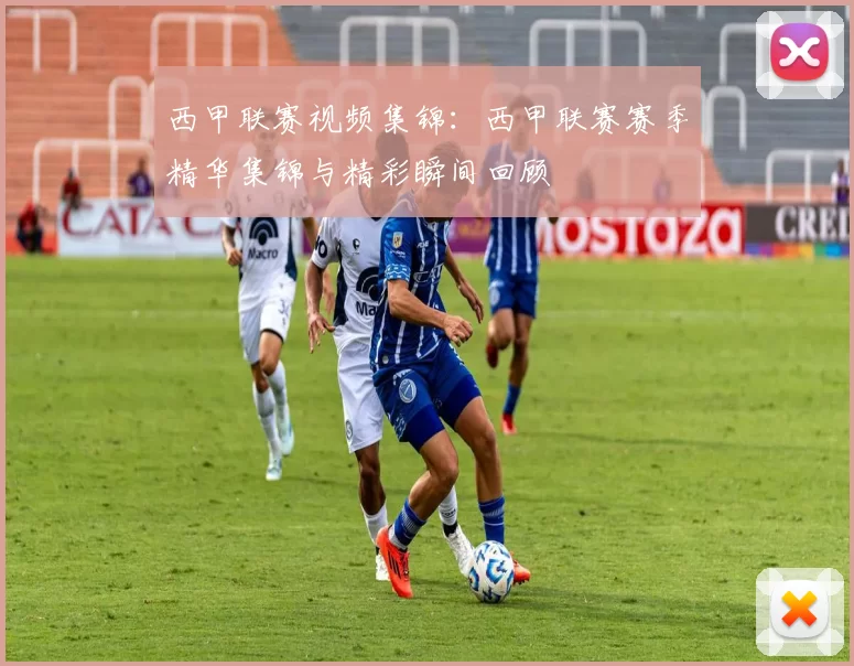 西甲联赛视频集锦：西甲联赛赛季精华集锦与精彩瞬间回顾