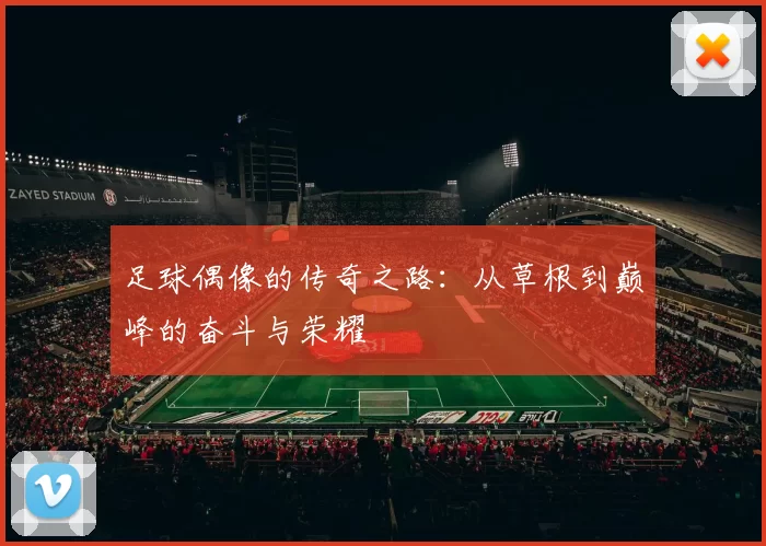 足球偶像的传奇之路：从草根到巅峰的奋斗与荣耀