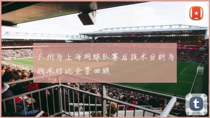 广州与上海网球队赛后技术分析与战术对比全景回顾