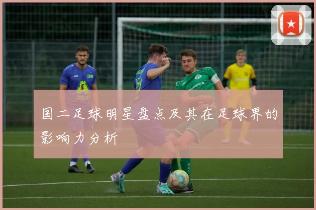 国二足球明星盘点及其在足球界的影响力分析