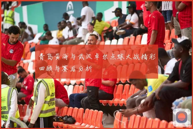 青岛黄海与武汉卓尔点球大战精彩回顾与赛后分析