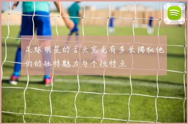 足球明星的舌头究竟有多长揭秘他们的独特魅力与个性特点