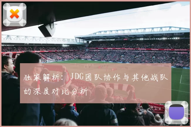 独家解析：JDG团队协作与其他战队的深度对比分析