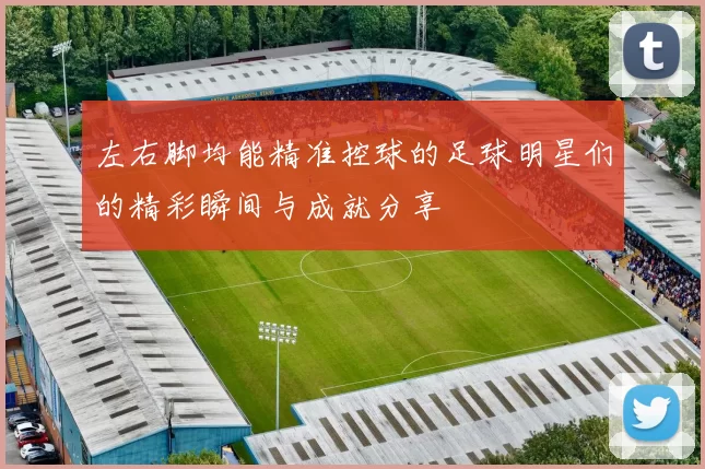 左右脚均能精准控球的足球明星们的精彩瞬间与成就分享