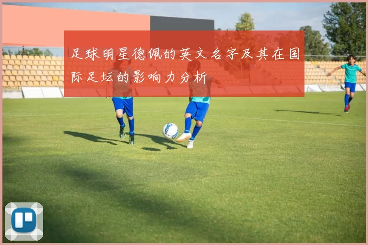 足球明星德佩的英文名字及其在国际足坛的影响力分析