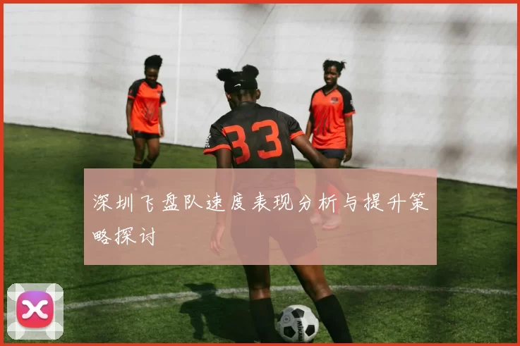 深圳飞盘队速度表现分析与提升策略探讨