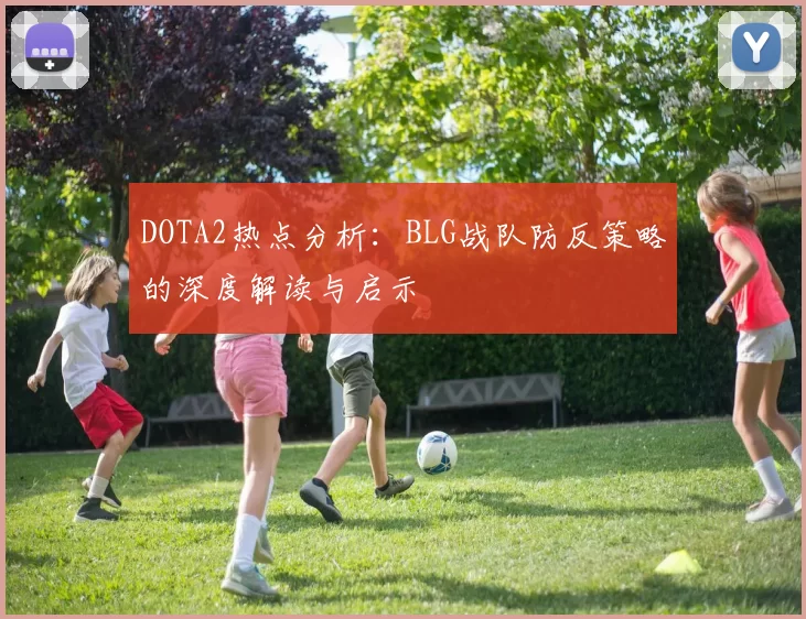 DOTA2热点分析：BLG战队防反策略的深度解读与启示