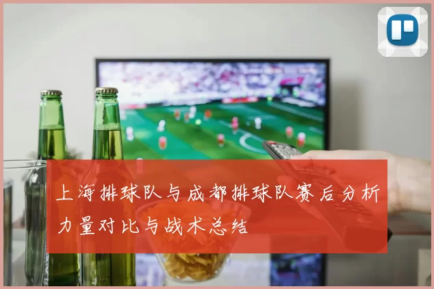 上海排球队与成都排球队赛后分析力量对比与战术总结