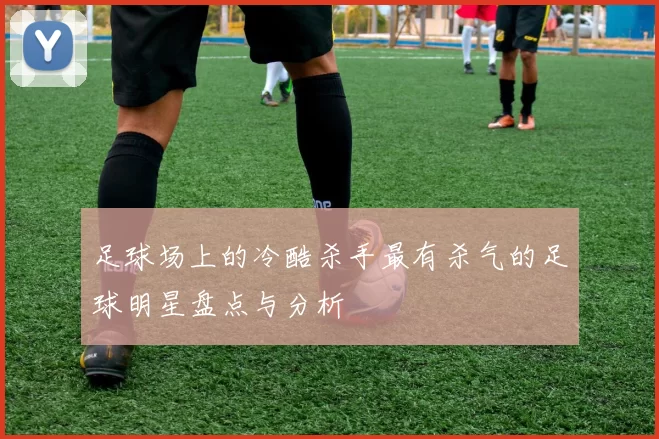 足球场上的冷酷杀手最有杀气的足球明星盘点与分析