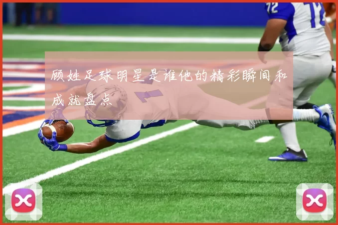 顾姓足球明星是谁他的精彩瞬间和成就盘点