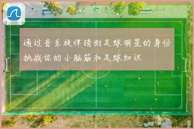 通过音乐旋律猜测足球明星的身份挑战你的小脑筋和足球知识