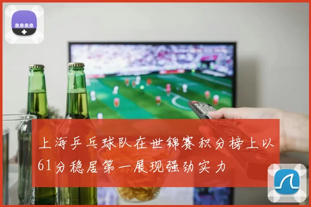 上海乒乓球队在世锦赛积分榜上以61分稳居第一展现强劲实力