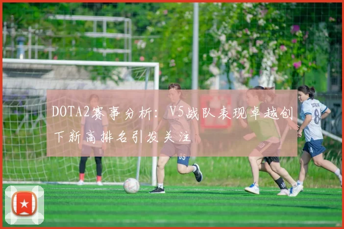 DOTA2赛事分析：V5战队表现卓越创下新高排名引发关注