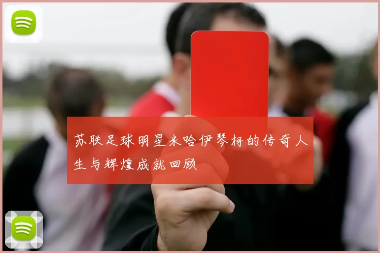 苏联足球明星米哈伊琴柯的传奇人生与辉煌成就回顾