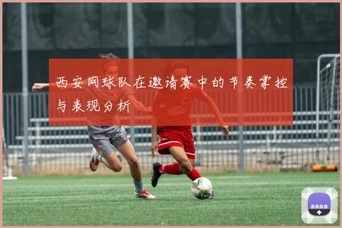 西安网球队在邀请赛中的节奏掌控与表现分析