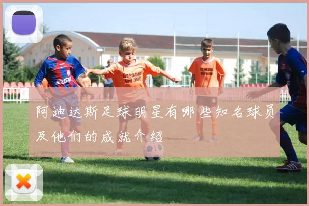 阿迪达斯足球明星有哪些知名球员及他们的成就介绍