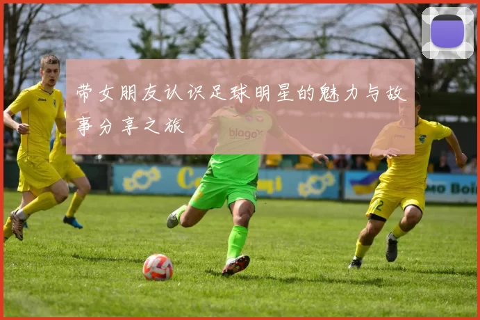 带女朋友认识足球明星的魅力与故事分享之旅