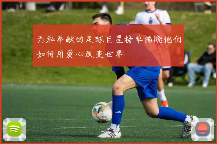无私奉献的足球巨星榜单揭晓他们如何用爱心改变世界