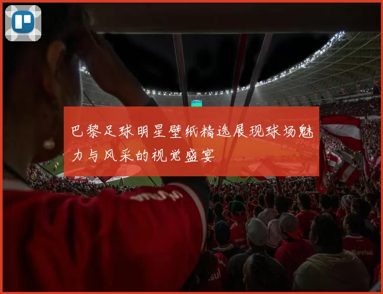 巴黎足球明星壁纸精选展现球场魅力与风采的视觉盛宴