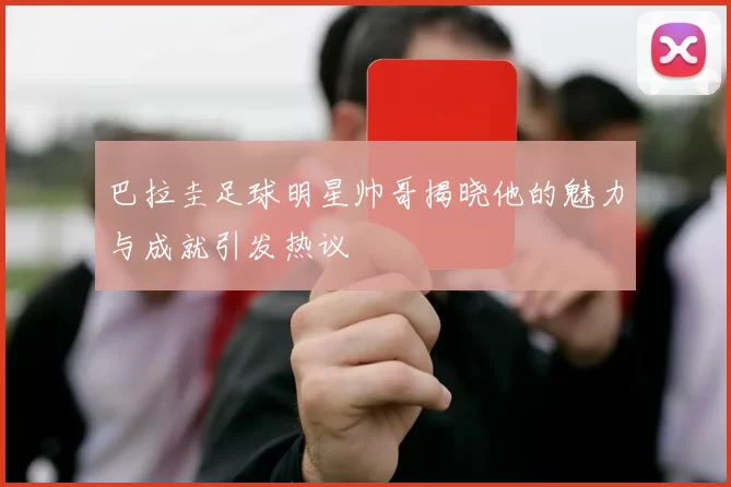 巴拉圭足球明星帅哥揭晓他的魅力与成就引发热议