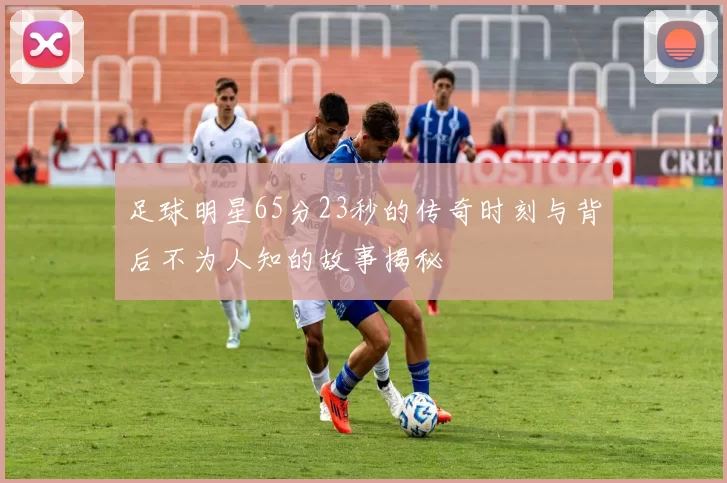 足球明星65分23秒的传奇时刻与背后不为人知的故事揭秘