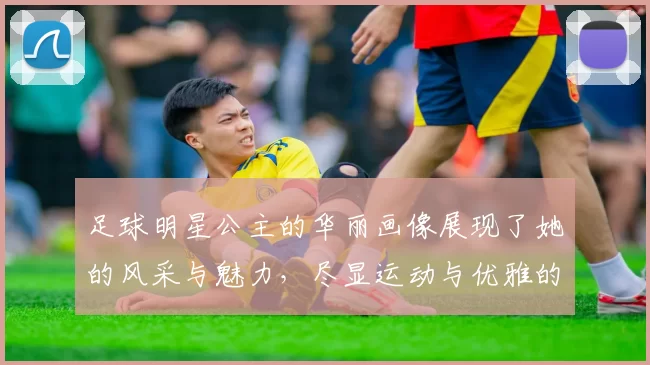 足球明星公主的华丽画像展现了她的风采与魅力，尽显运动与优雅的完美结合