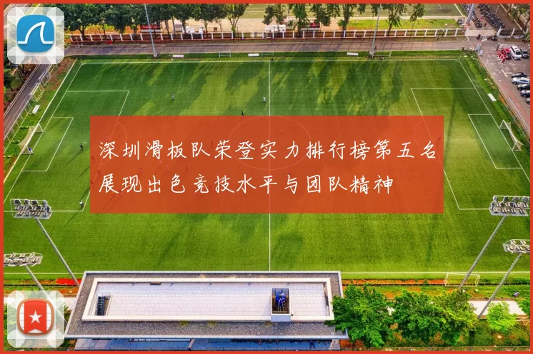深圳滑板队荣登实力排行榜第五名展现出色竞技水平与团队精神