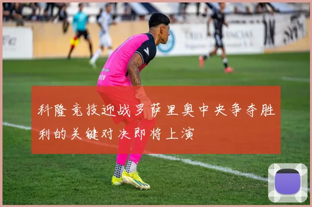 科隆竞技迎战罗萨里奥中央争夺胜利的关键对决即将上演