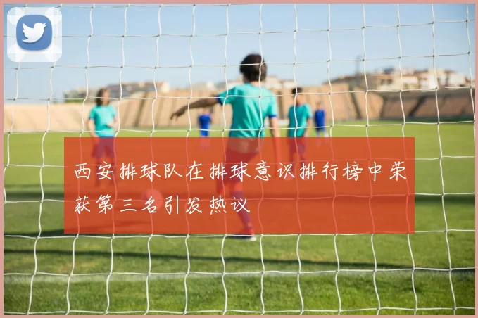 西安排球队在排球意识排行榜中荣获第三名引发热议