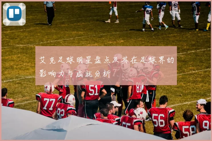 艾克足球明星盘点及其在足球界的影响力与成就分析