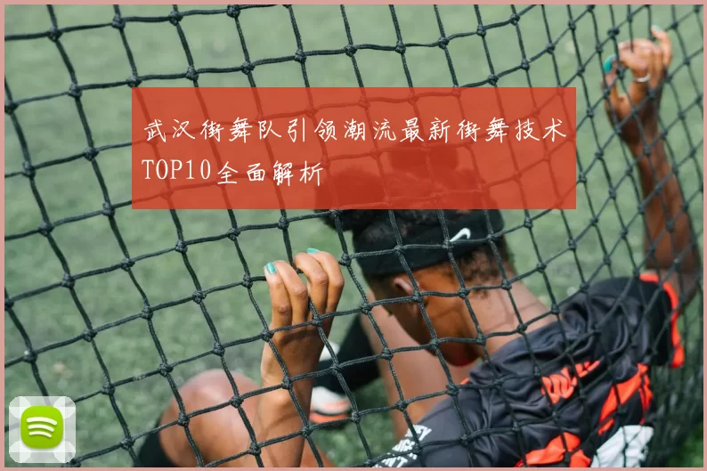 武汉街舞队引领潮流最新街舞技术TOP10全面解析