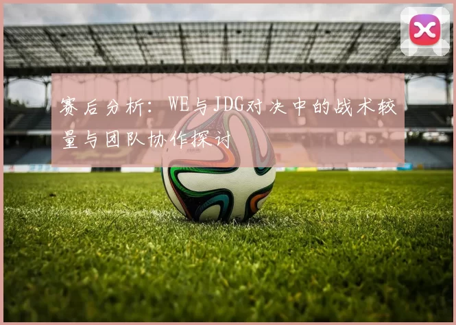 赛后分析：WE与JDG对决中的战术较量与团队协作探讨