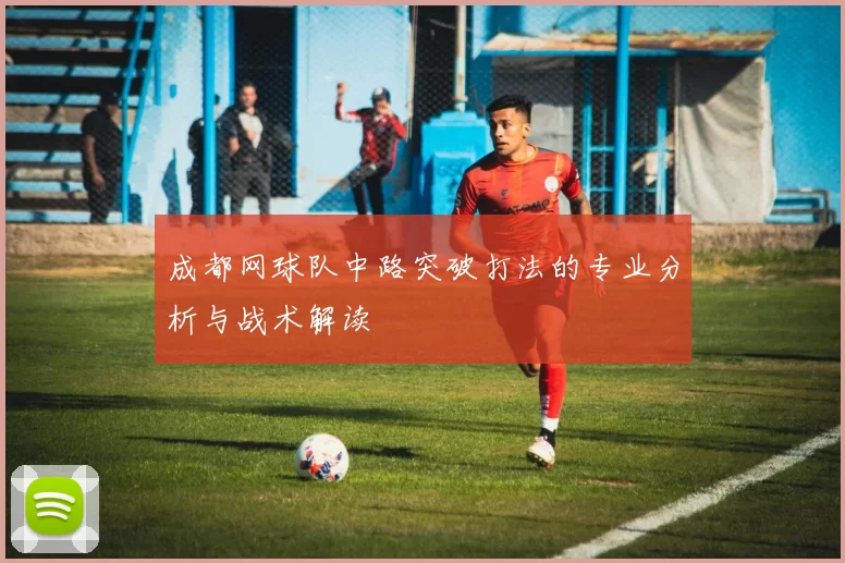 成都网球队中路突破打法的专业分析与战术解读